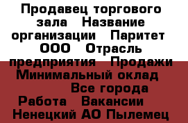 Продавец торгового зала › Название организации ­ Паритет, ООО › Отрасль предприятия ­ Продажи › Минимальный оклад ­ 24 000 - Все города Работа » Вакансии   . Ненецкий АО,Пылемец д.